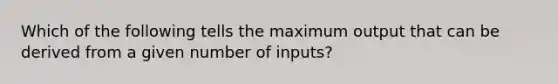 Which of the following tells the maximum output that can be derived from a given number of inputs?