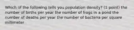 Which of the following tells you population density? (1 point) the number of births per year the number of frogs in a pond the number of deaths per year the number of bacteria per square millimeter