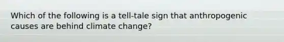 Which of the following is a tell-tale sign that anthropogenic causes are behind climate change?