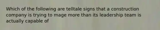 Which of the following are telltale signs that a construction company is trying to mage more than its leadership team is actually capable of