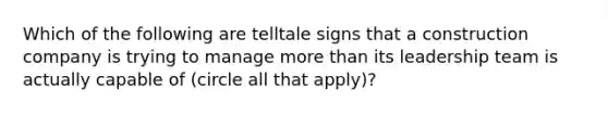 Which of the following are telltale signs that a construction company is trying to manage <a href='https://www.questionai.com/knowledge/keWHlEPx42-more-than' class='anchor-knowledge'>more than</a> its leadership team is actually capable of (circle all that apply)?