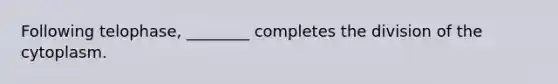 Following telophase, ________ completes the division of the cytoplasm.