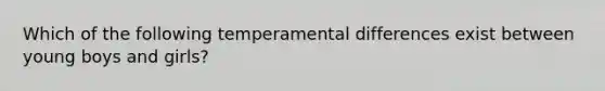 Which of the following temperamental differences exist between young boys and girls?