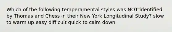 Which of the following temperamental styles was NOT identified by Thomas and Chess in their New York Longitudinal Study? slow to warm up easy difficult quick to calm down