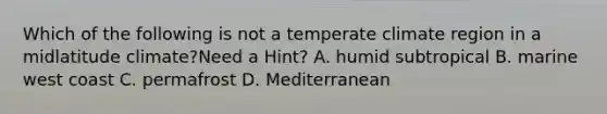 Which of the following is not a temperate climate region in a midlatitude climate?Need a Hint? A. humid subtropical B. marine west coast C. permafrost D. Mediterranean