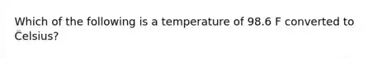 Which of the following is a temperature of 98.6 F converted to Celsius?