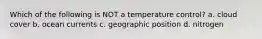 Which of the following is NOT a temperature control? a. cloud cover b. ocean currents c. geographic position d. nitrogen