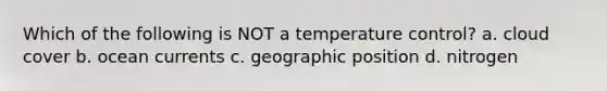 Which of the following is NOT a temperature control? a. cloud cover b. ocean currents c. geographic position d. nitrogen