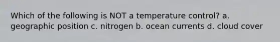 Which of the following is NOT a temperature control? a. geographic position c. nitrogen b. ocean currents d. cloud cover