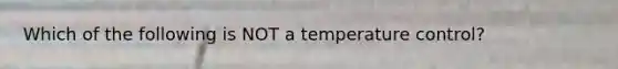 Which of the following is NOT a temperature control?