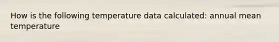 How is the following temperature data calculated: annual mean temperature