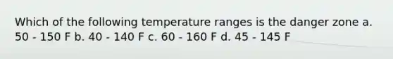 Which of the following temperature ranges is the danger zone a. 50 - 150 F b. 40 - 140 F c. 60 - 160 F d. 45 - 145 F