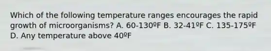 Which of the following temperature ranges encourages the rapid growth of microorganisms? A. 60-130ºF B. 32-41ºF C. 135-175ºF D. Any temperature above 40ºF