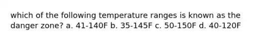 which of the following temperature ranges is known as the danger zone? a. 41-140F b. 35-145F c. 50-150F d. 40-120F