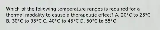 Which of the following temperature ranges is required for a thermal modality to cause a therapeutic effect? A. 20°C to 25°C B. 30°C to 35°C C. 40°C to 45°C D. 50°C to 55°C