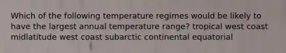 Which of the following temperature regimes would be likely to have the largest annual temperature range? tropical west coast midlatitude west coast subarctic continental equatorial