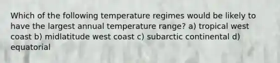 Which of the following temperature regimes would be likely to have the largest annual temperature range? a) tropical west coast b) midlatitude west coast c) subarctic continental d) equatorial