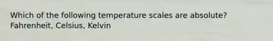 Which of the following temperature scales are absolute? Fahrenheit, Celsius, Kelvin