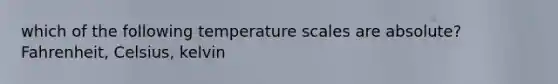 which of the following temperature scales are absolute? Fahrenheit, Celsius, kelvin