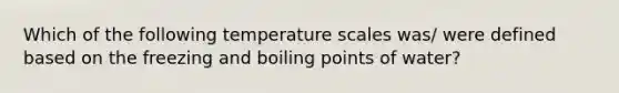 Which of the following temperature scales was/ were defined based on the freezing and boiling points of water?