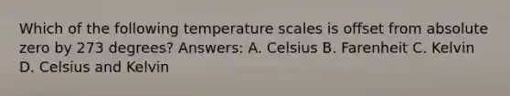 Which of the following temperature scales is offset from absolute zero by 273 degrees? Answers: A. Celsius B. Farenheit C. Kelvin D. Celsius and Kelvin