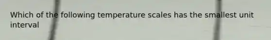 Which of the following temperature scales has the smallest unit interval