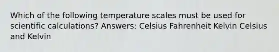 Which of the following temperature scales must be used for scientific calculations? Answers: Celsius Fahrenheit Kelvin Celsius and Kelvin