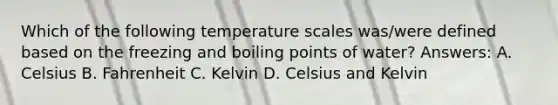 Which of the following <a href='https://www.questionai.com/knowledge/khCWt2WDeM-temperature-scales' class='anchor-knowledge'>temperature scales</a> was/were defined based on the <a href='https://www.questionai.com/knowledge/k7dMc9jP68-freezing-and-boiling-points' class='anchor-knowledge'>freezing and boiling points</a> of water? Answers: A. Celsius B. Fahrenheit C. Kelvin D. Celsius and Kelvin