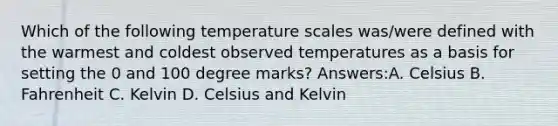 Which of the following temperature scales was/were defined with the warmest and coldest observed temperatures as a basis for setting the 0 and 100 degree marks? Answers:A. Celsius B. Fahrenheit C. Kelvin D. Celsius and Kelvin