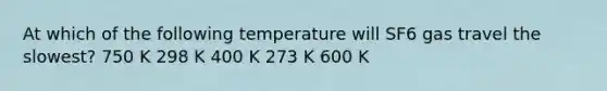 At which of the following temperature will SF6 gas travel the slowest? 750 K 298 K 400 K 273 K 600 K