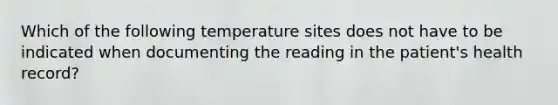 Which of the following temperature sites does not have to be indicated when documenting the reading in the patient's health record?