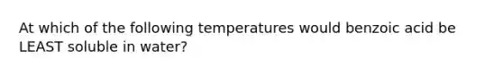 At which of the following temperatures would benzoic acid be LEAST soluble in water?