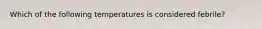 Which of the following temperatures is considered febrile?