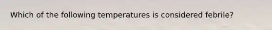 Which of the following temperatures is considered febrile?