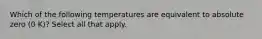 Which of the following temperatures are equivalent to absolute zero (0 K)? Select all that apply.