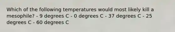 Which of the following temperatures would most likely kill a mesophile? - 9 degrees C - 0 degrees C - 37 degrees C - 25 degrees C - 60 degrees C