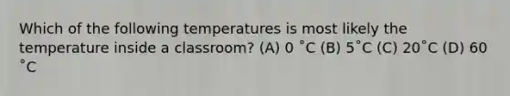 Which of the following temperatures is most likely the temperature inside a classroom? (A) 0 ˚C (B) 5˚C (C) 20˚C (D) 60 ˚C