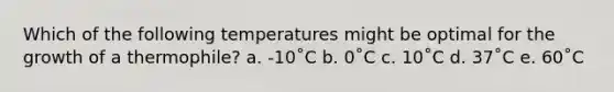 Which of the following temperatures might be optimal for the growth of a thermophile? a. -10˚C b. 0˚C c. 10˚C d. 37˚C e. 60˚C