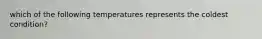 which of the following temperatures represents the coldest condition?