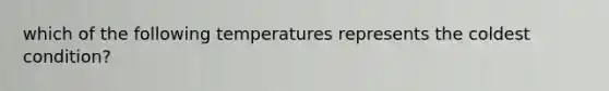 which of the following temperatures represents the coldest condition?