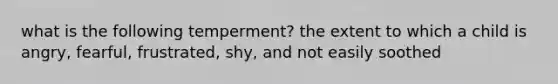 what is the following temperment? the extent to which a child is angry, fearful, frustrated, shy, and not easily soothed