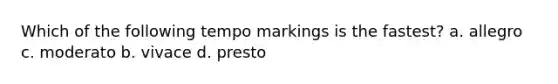 Which of the following tempo markings is the fastest? a. allegro c. moderato b. vivace d. presto