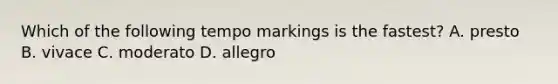 Which of the following tempo markings is the fastest? A. presto B. vivace C. moderato D. allegro