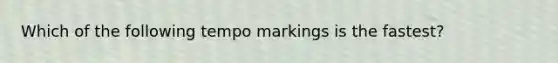 Which of the following tempo markings is the fastest?