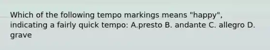 Which of the following tempo markings means "happy", indicating a fairly quick tempo: A.presto B. andante C. allegro D. grave