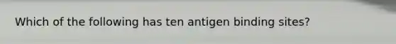 Which of the following has ten antigen binding sites?