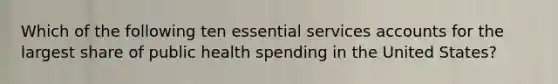 Which of the following ten essential services accounts for the largest share of public health spending in the United States?