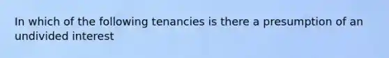 In which of the following tenancies is there a presumption of an undivided interest