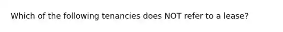 Which of the following tenancies does NOT refer to a lease?