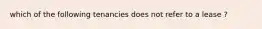 which of the following tenancies does not refer to a lease ?